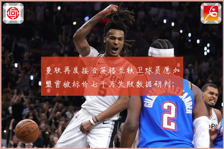 曼联再度接洽英格兰铁卫球员愿加盟曾被标价七千万失败数据研判：最新赛事动态与深度分析