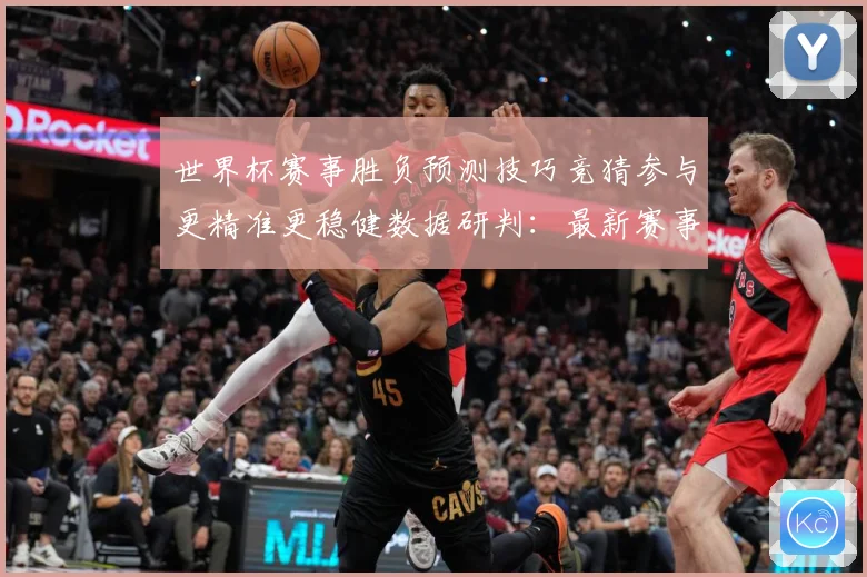 世界杯赛事胜负预测技巧竞猜参与更精准更稳健数据研判：最新赛事动态与深度分析