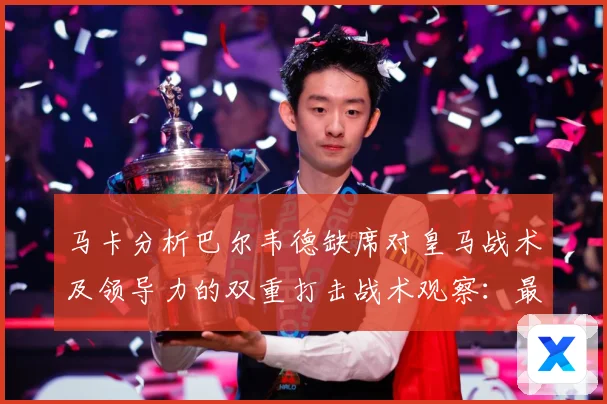 马卡分析巴尔韦德缺席对皇马战术及领导力的双重打击战术观察：最新赛事动态与深度分析
