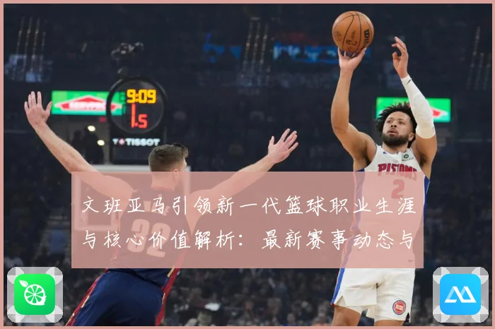 文班亚马引领新一代篮球职业生涯与核心价值解析：最新赛事动态与深度分析