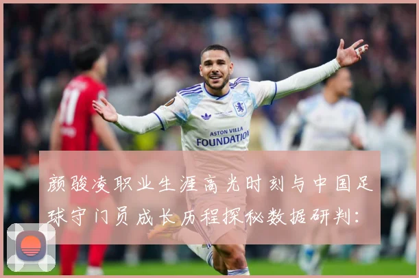 颜骏凌职业生涯高光时刻与中国足球守门员成长历程探秘数据研判：最新赛事动态与深度分析