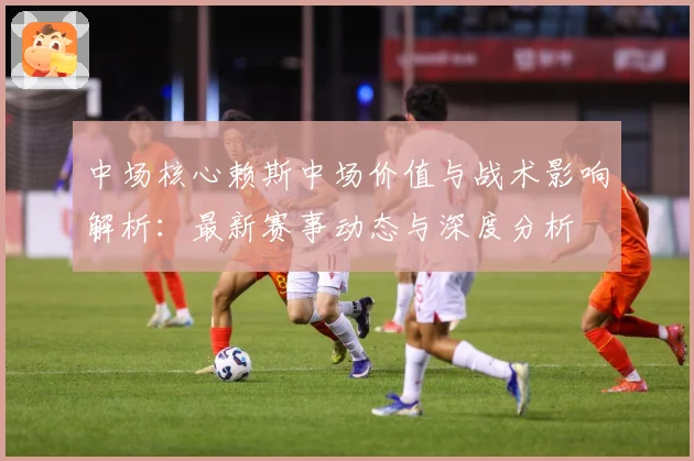 中场核心赖斯中场价值与战术影响解析：最新赛事动态与深度分析