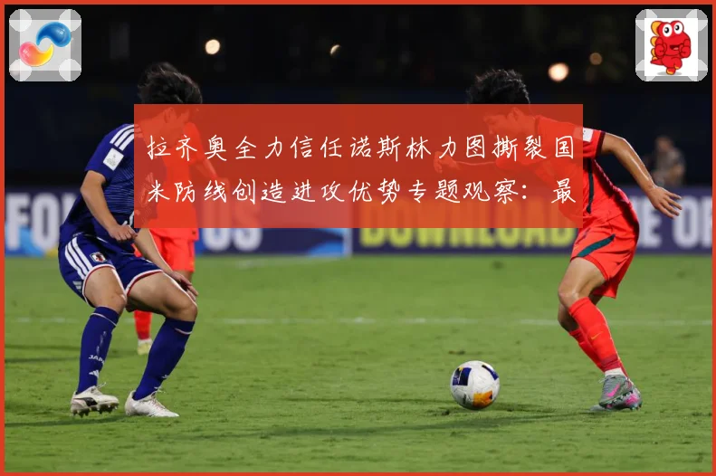 拉齐奥全力信任诺斯林力图撕裂国米防线创造进攻优势专题观察：最新赛事动态与深度分析