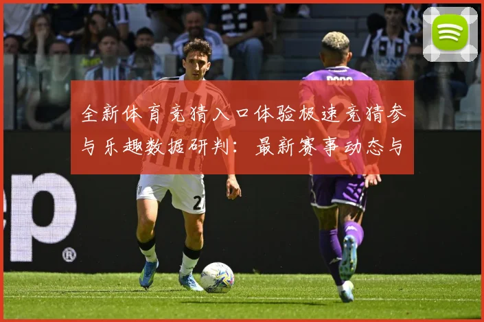 全新体育竞猜入口体验极速竞猜参与乐趣数据研判：最新赛事动态与深度分析