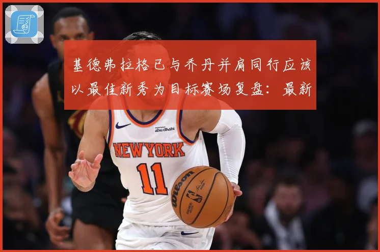 基德弗拉格已与乔丹并肩同行应该以最佳新秀为目标赛场复盘：最新赛事动态与深度分析