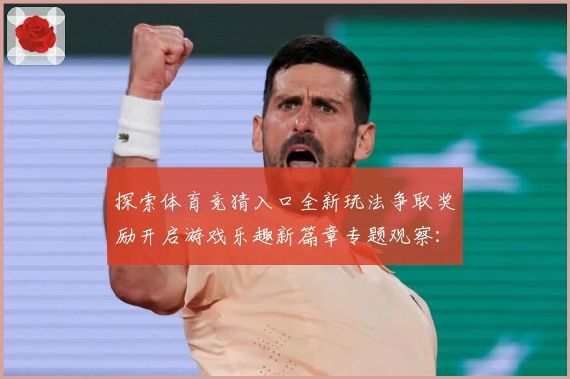 探索体育竞猜入口全新玩法争取奖励开启游戏乐趣新篇章专题观察：最新赛事动态与深度分析