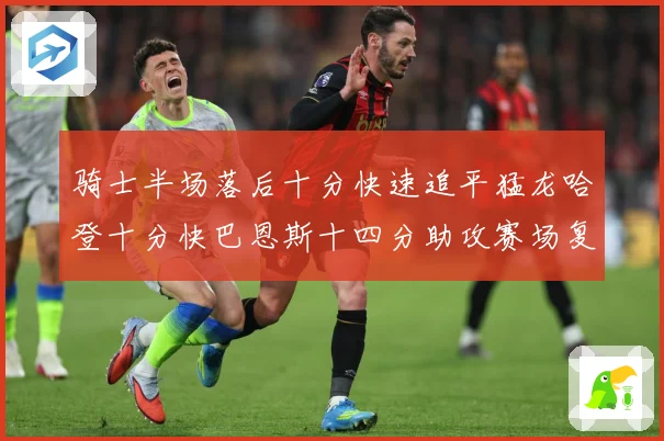 骑士半场落后十分快速追平猛龙哈登十分快巴恩斯十四分助攻赛场复盘：最新赛事动态与深度分析