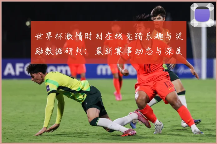 世界杯激情时刻在线竞猜乐趣与奖励数据研判：最新赛事动态与深度分析