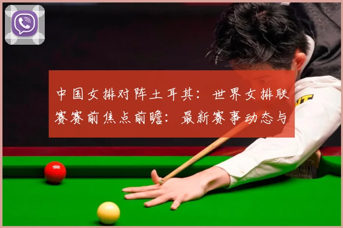 中国女排对阵土耳其：世界女排联赛赛前焦点前瞻：最新赛事动态与深度分析