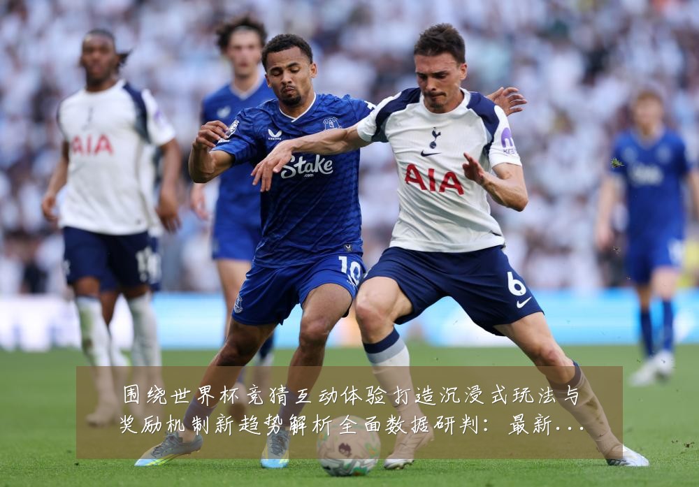 围绕世界杯竞猜互动体验打造沉浸式玩法与奖励机制新趋势解析全面数据研判:最新赛事动态与深度分析