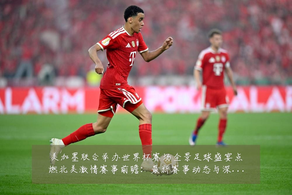 美加墨联合举办世界杯赛场全景足球盛宴点燃北美激情赛事前瞻:最新赛事动态与深度分析