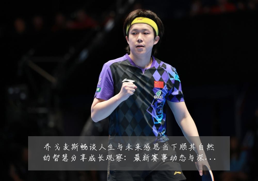 乔戈麦斯畅谈人生与未来感恩当下顺其自然的智慧分享成长观察:最新赛事动态与深度分析