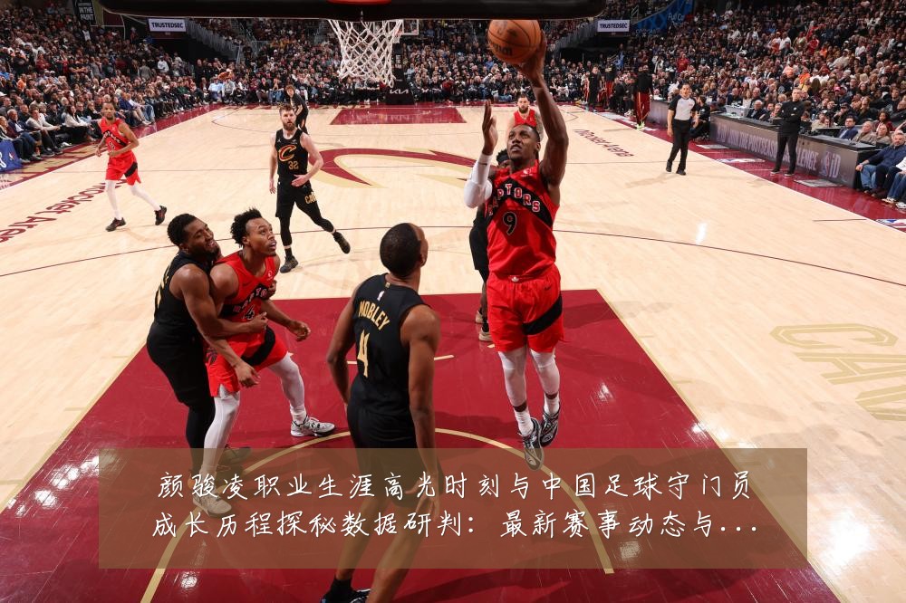 颜骏凌职业生涯高光时刻与中国足球守门员成长历程探秘数据研判：最新赛事动态与深度分析