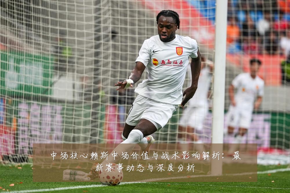中场核心赖斯中场价值与战术影响解析:最新赛事动态与深度分析