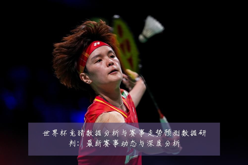 世界杯竞猜数据分析与赛事走势预测数据研判:最新赛事动态与深度分析