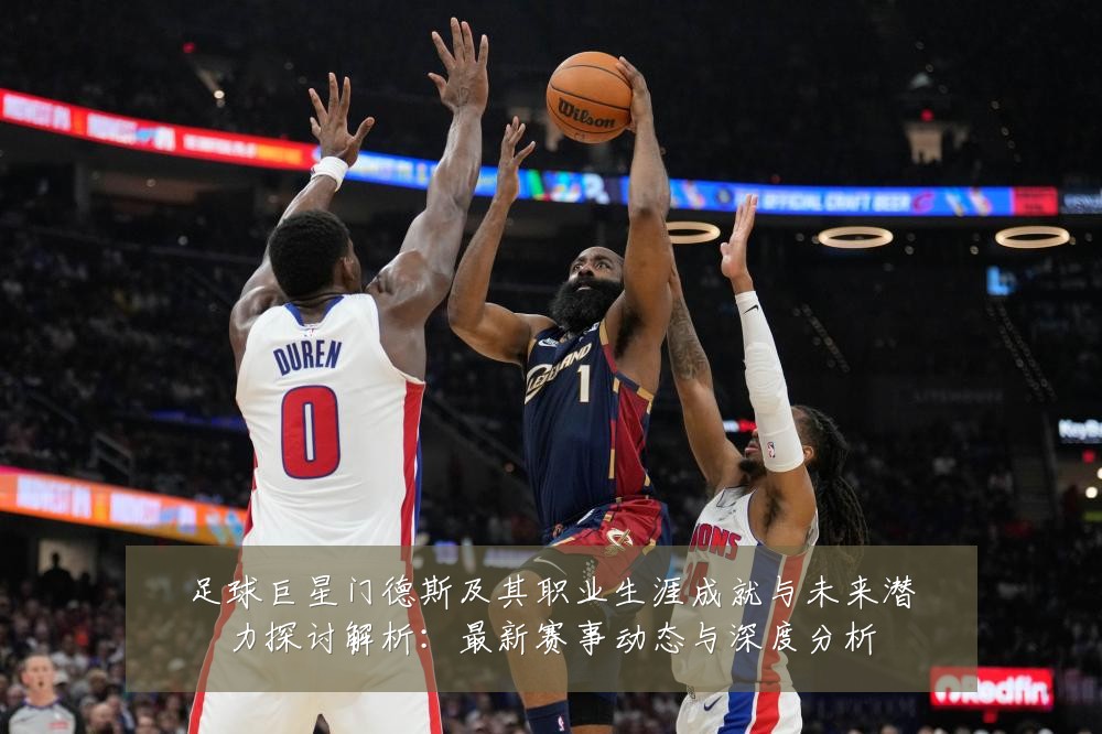 足球巨星门德斯及其职业生涯成就与未来潜力探讨解析:最新赛事动态与深度分析