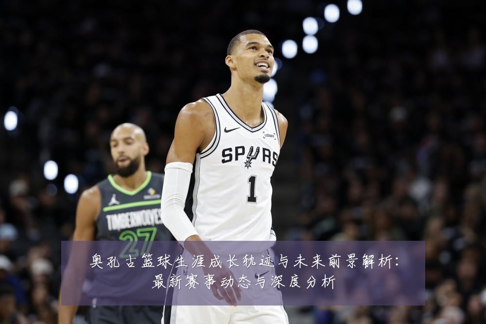奥孔古篮球生涯成长轨迹与未来前景解析:最新赛事动态与深度分析