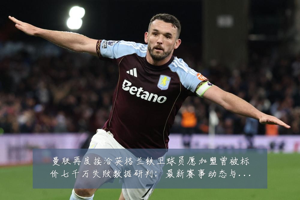 曼联再度接洽英格兰铁卫球员愿加盟曾被标价七千万失败数据研判:最新赛事动态与深度分析