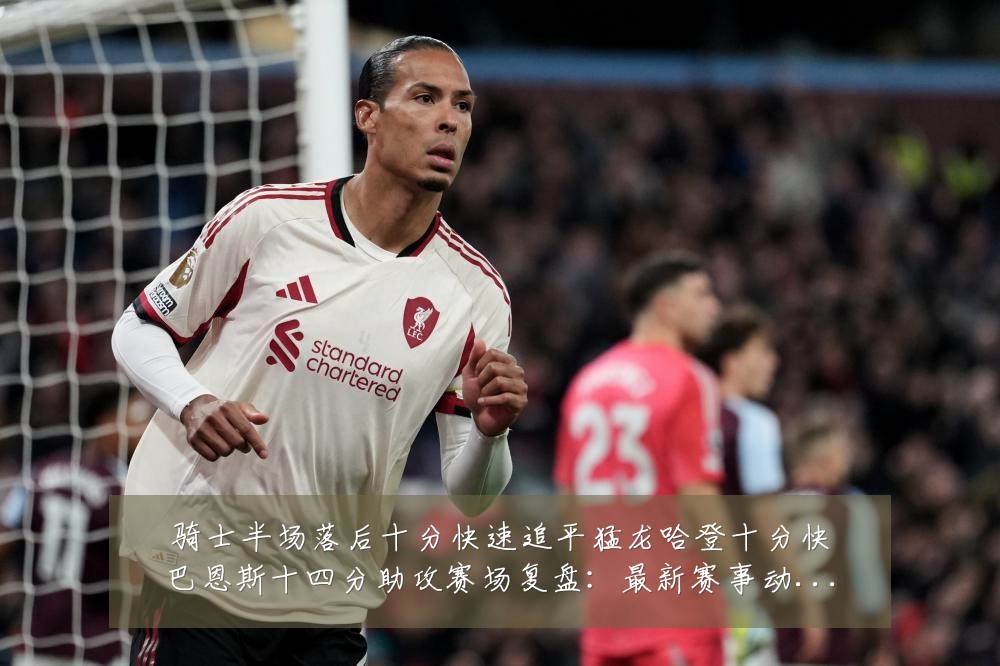 骑士半场落后十分快速追平猛龙哈登十分快巴恩斯十四分助攻赛场复盘:最新赛事动态与深度分析