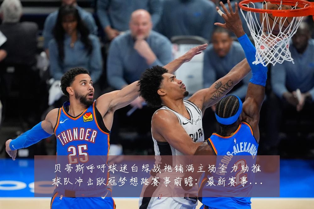 贝蒂斯呼吁球迷白绿战袍铺满主场全力助推球队冲击欧冠梦想路赛事前瞻：最新赛事动态与深度分析