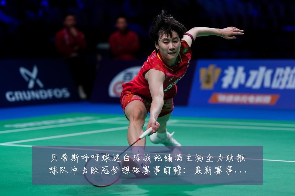 贝蒂斯呼吁球迷白绿战袍铺满主场全力助推球队冲击欧冠梦想路赛事前瞻：最新赛事动态与深度分析