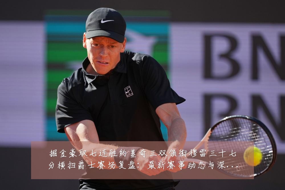掘金豪取七连胜约基奇三双领衔穆雷三十七分横扫爵士赛场复盘:最新赛事动态与深度分析