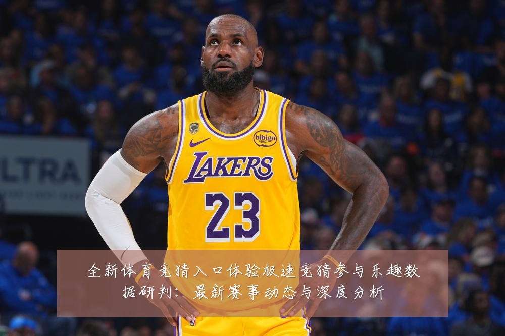 全新体育竞猜入口体验极速竞猜参与乐趣数据研判：最新赛事动态与深度分析
