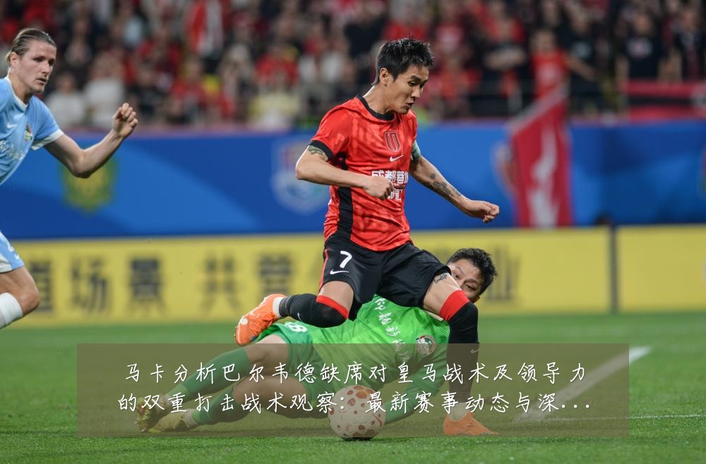 马卡分析巴尔韦德缺席对皇马战术及领导力的双重打击战术观察:最新赛事动态与深度分析