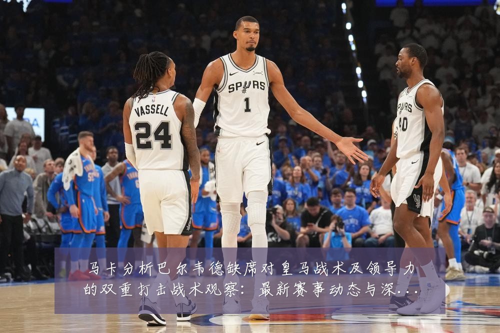 马卡分析巴尔韦德缺席对皇马战术及领导力的双重打击战术观察:最新赛事动态与深度分析